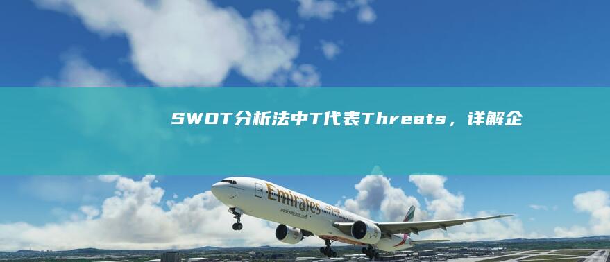 SWOT分析法中T代表Threats，详解企业面临的外部威胁与挑战