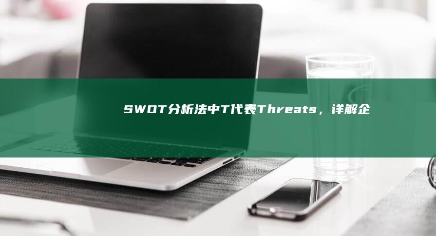 SWOT分析法中T代表Threats，详解企业面临的外部威胁与挑战