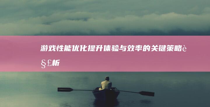 游戏性能优化：提升体验与效率的关键策略解析